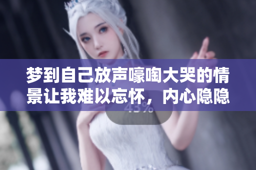 梦到自己放声嚎啕大哭的情景让我难以忘怀，内心隐隐作痛