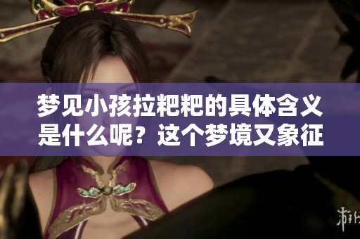 梦见小孩拉粑粑的具体含义是什么呢？这个梦境又象征着什么呢？
