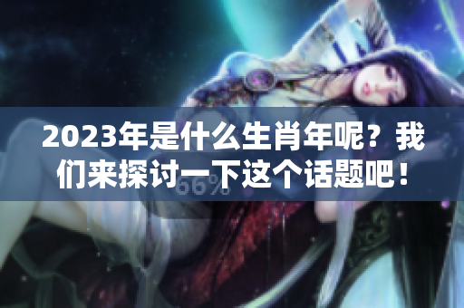 2023年是什么生肖年呢？我们来探讨一下这个话题吧！