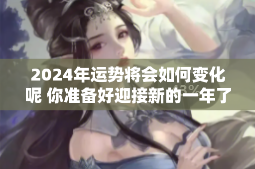 2024年运势将会如何变化呢 你准备好迎接新的一年了吗