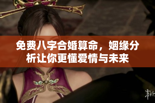 免费八字合婚算命，姻缘分析让你更懂爱情与未来