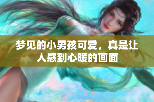 梦见的小男孩可爱，真是让人感到心暖的画面