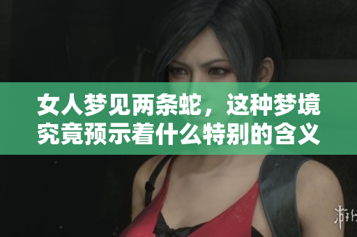 女人梦见两条蛇，这种梦境究竟预示着什么特别的含义呢