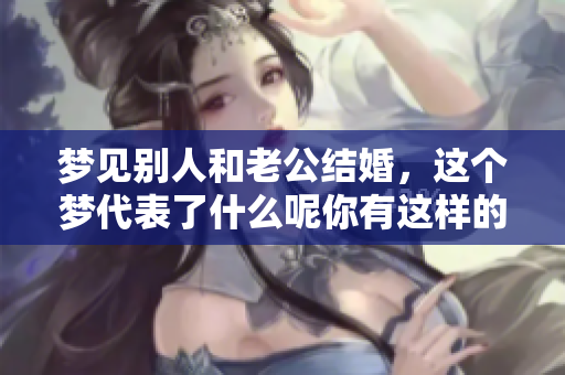 梦见别人和老公结婚，这个梦代表了什么呢你有这样的经历吗