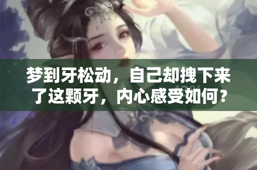 梦到牙松动，自己却拽下来了这颗牙，内心感受如何？