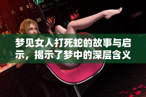 梦见女人打死蛇的故事与启示，揭示了梦中的深层含义和情感解析