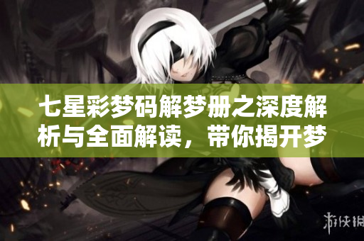 七星彩梦码解梦册之深度解析与全面解读，带你揭开梦境的神秘面纱