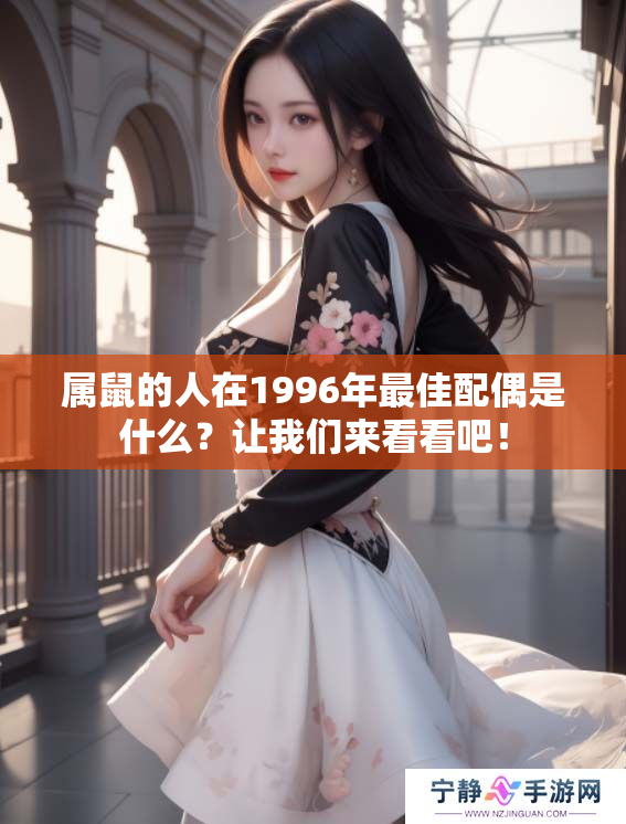 属鼠的人在1996年最佳配偶是什么？让我们来看看吧！