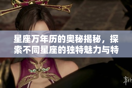 星座万年历的奥秘揭秘，探索不同星座的独特魅力与特征