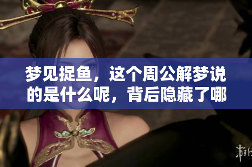 梦见捉鱼，这个周公解梦说的是什么呢，背后隐藏了哪些深意呢