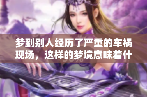 梦到别人经历了严重的车祸现场，这样的梦境意味着什么呢