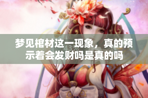 梦见棺材这一现象，真的预示着会发财吗是真的吗