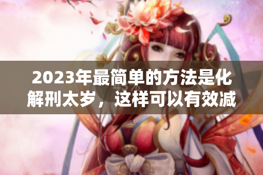 2023年最简单的方法是化解刑太岁，这样可以有效减轻煞气影响