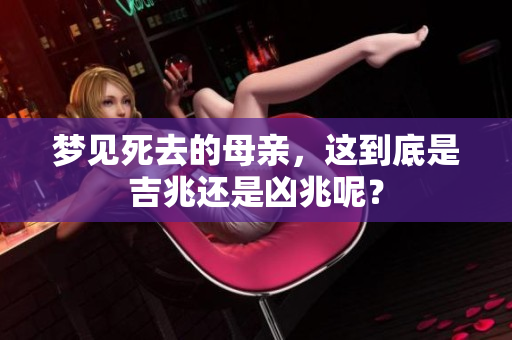 梦见死去的母亲，这到底是吉兆还是凶兆呢？