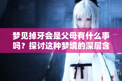 梦见掉牙会是父母有什么事吗？探讨这种梦境的深层含义。