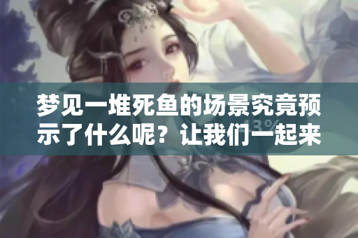 梦见一堆死鱼的场景究竟预示了什么呢？让我们一起来探讨一下。