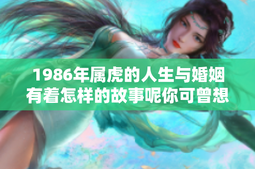 1986年属虎的人生与婚姻有着怎样的故事呢你可曾想过这个问题