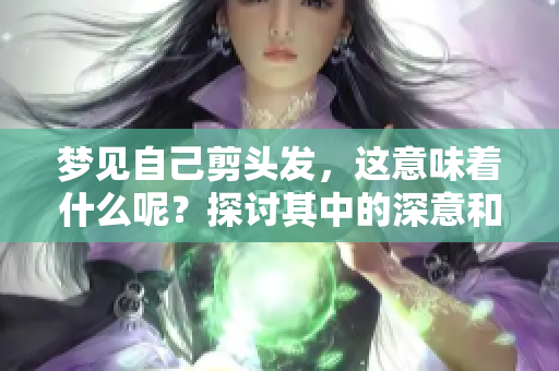 梦见自己剪头发，这意味着什么呢？探讨其中的深意和象征。