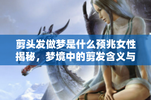 剪头发做梦是什么预兆女性揭秘，梦境中的剪发含义与启示解析