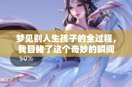梦见别人生孩子的全过程，我目睹了这个奇妙的瞬间