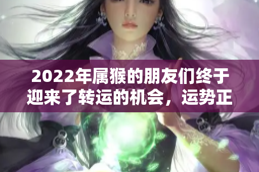 2022年属猴的朋友们终于迎来了转运的机会，运势正好向上攀升了