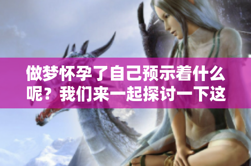 做梦怀孕了自己预示着什么呢？我们来一起探讨一下这个问题。