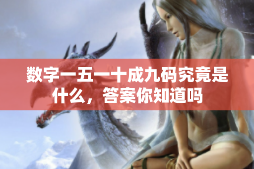 数字一五一十成九码究竟是什么，答案你知道吗