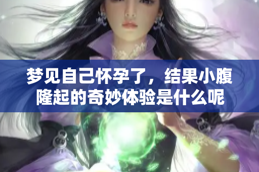 梦见自己怀孕了，结果小腹隆起的奇妙体验是什么呢