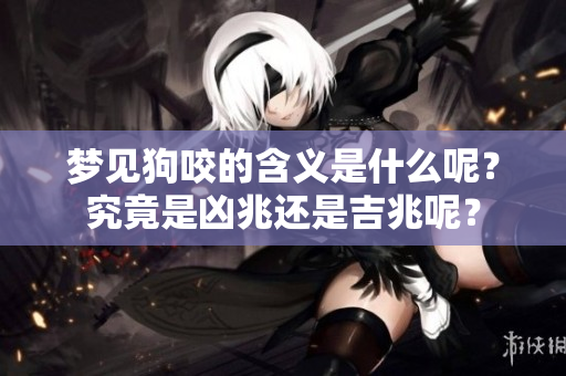 梦见狗咬的含义是什么呢？究竟是凶兆还是吉兆呢？