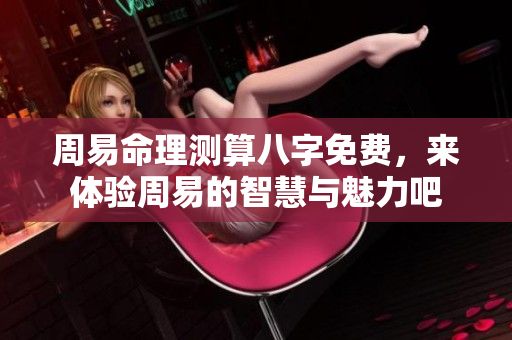 周易命理测算八字免费，来体验周易的智慧与魅力吧