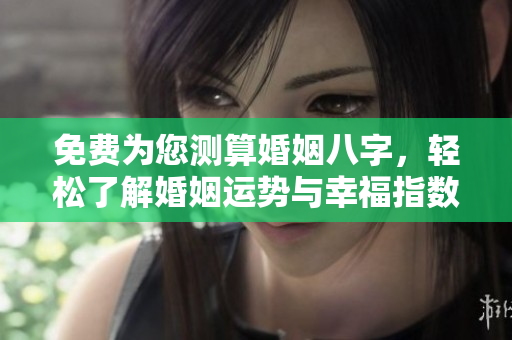免费为您测算婚姻八字，轻松了解婚姻运势与幸福指数