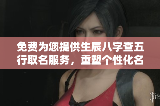 免费为您提供生辰八字查五行取名服务，重塑个性化名字，快来体验吧