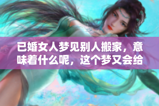 已婚女人梦见别人搬家，意味着什么呢，这个梦又会给她带来什么启示呢