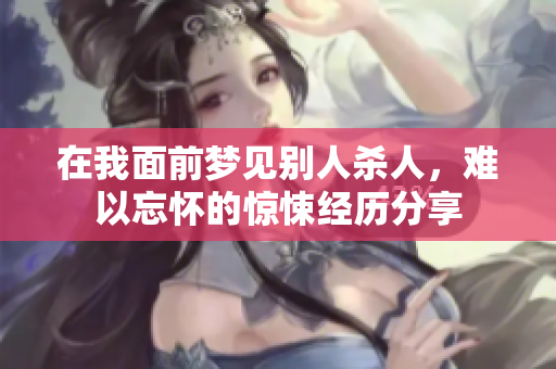 在我面前梦见别人杀人，难以忘怀的惊悚经历分享
