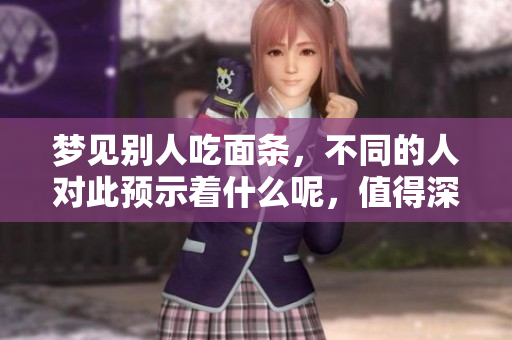 梦见别人吃面条，不同的人对此预示着什么呢，值得深思吗