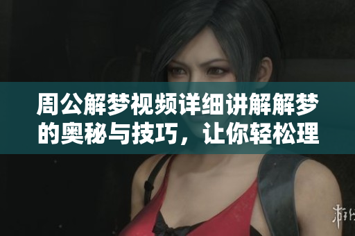 周公解梦视频详细讲解解梦的奥秘与技巧，让你轻松理解梦境含义
