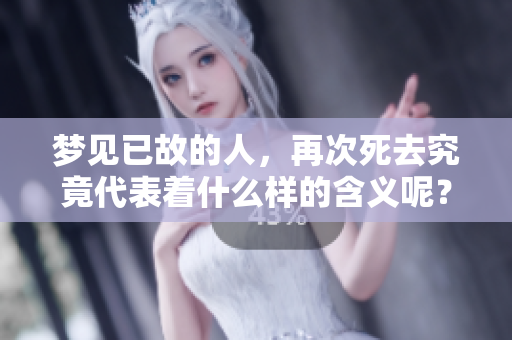 梦见已故的人，再次死去究竟代表着什么样的含义呢？