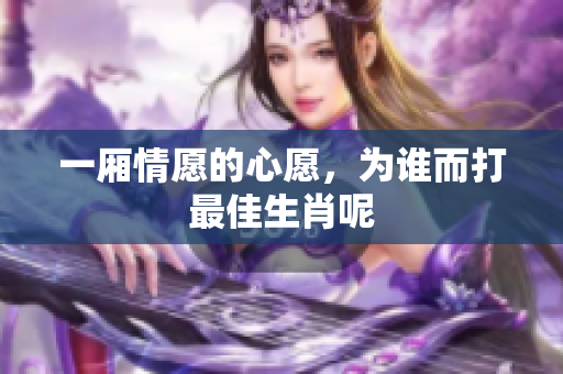 一厢情愿的心愿，为谁而打最佳生肖呢