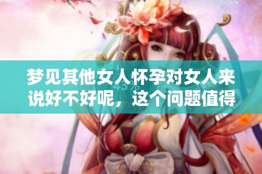 梦见其他女人怀孕对女人来说好不好呢，这个问题值得深思。
