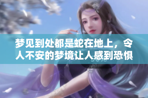 梦见到处都是蛇在地上，令人不安的梦境让人感到恐惧。