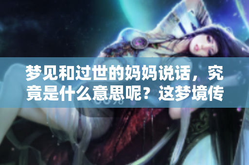梦见和过世的妈妈说话，究竟是什么意思呢？这梦境传达了什么样的信息？