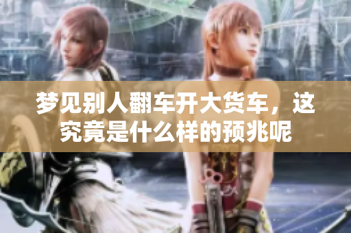 梦见别人翻车开大货车，这究竟是什么样的预兆呢