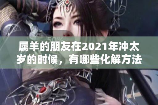 属羊的朋友在2021年冲太岁的时候，有哪些化解方法可以采用呢