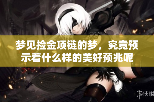 梦见捡金项链的梦，究竟预示着什么样的美好预兆呢