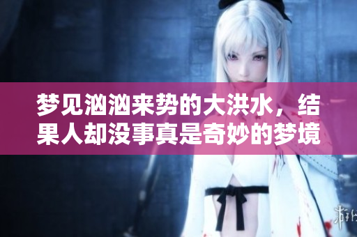 梦见汹汹来势的大洪水，结果人却没事真是奇妙的梦境