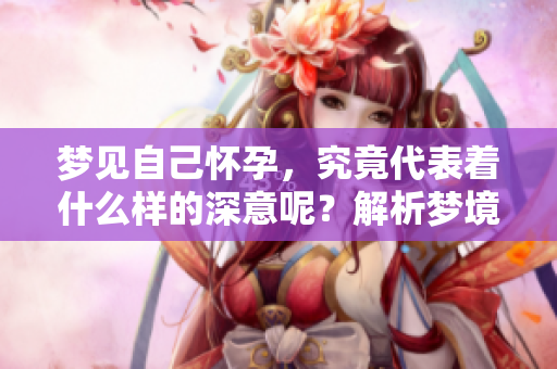 梦见自己怀孕，究竟代表着什么样的深意呢？解析梦境中的象征意义。