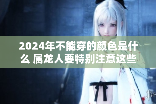 2024年不能穿的颜色是什么 属龙人要特别注意这些颜色选择