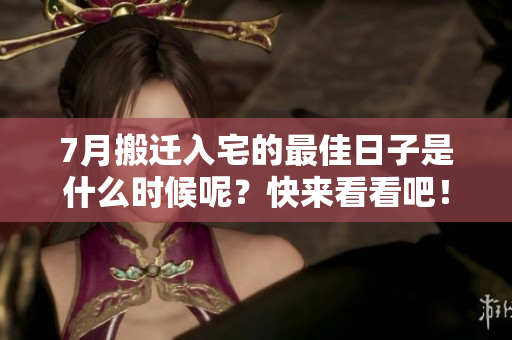 7月搬迁入宅的最佳日子是什么时候呢？快来看看吧！