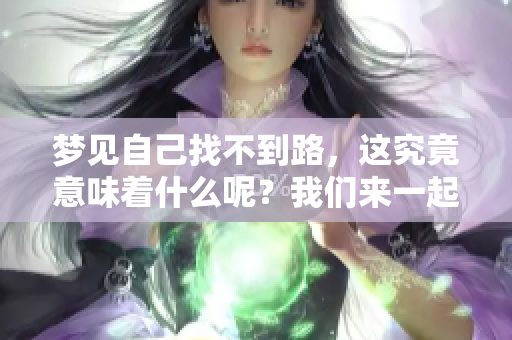 梦见自己找不到路，这究竟意味着什么呢？我们来一起探索其中的含义。