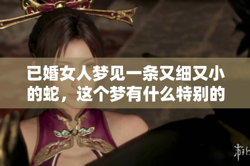已婚女人梦见一条又细又小的蛇，这个梦有什么特别的含义呢
